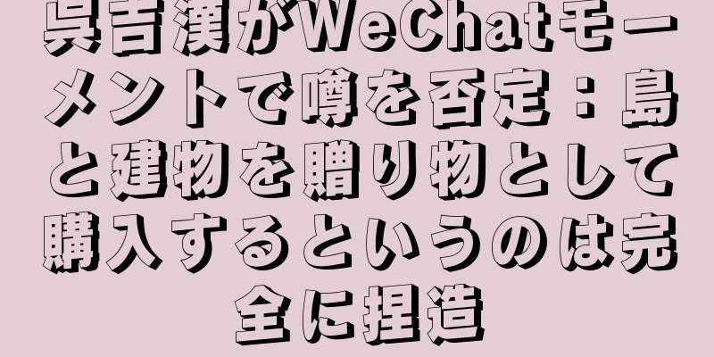 呉吉漢がWeChatモーメントで噂を否定：島と建物を贈り物として購入するというのは完全に捏造