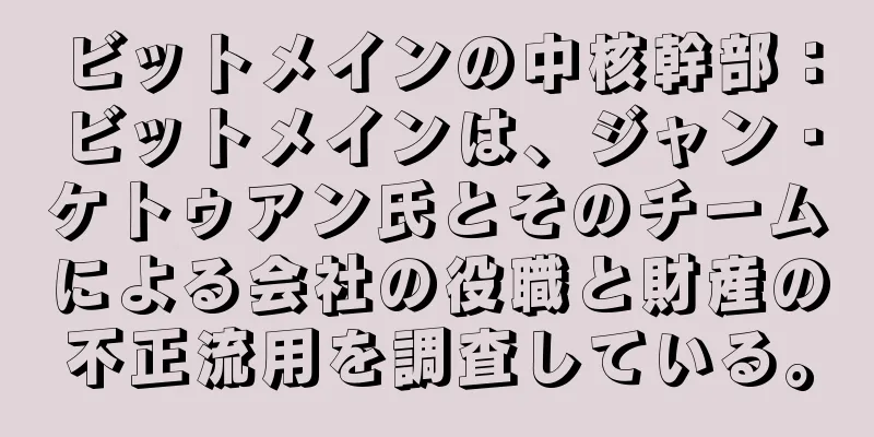 ビットメインの中核幹部：ビットメインは、ジャン・ケトゥアン氏とそのチームによる会社の役職と財産の不正流用を調査している。