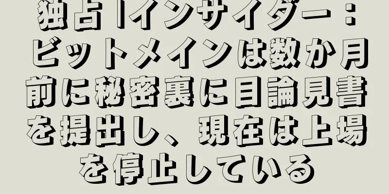 独占 |インサイダー：ビットメインは数か月前に秘密裏に目論見書を提出し、現在は上場を停止している