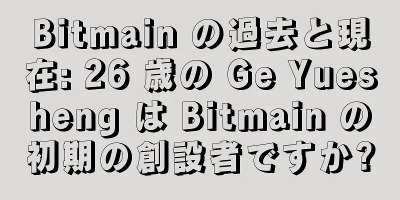 Bitmain の過去と現在: 26 歳の Ge Yuesheng は Bitmain の初期の創設者ですか?
