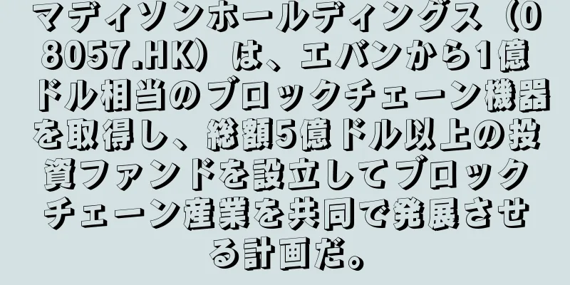 マディソンホールディングス（08057.HK）は、エバンから1億ドル相当のブロックチェーン機器を取得し、総額5億ドル以上の投資ファンドを設立してブロックチェーン産業を共同で発展させる計画だ。