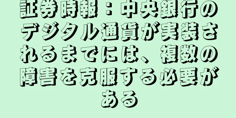 証券時報：中央銀行のデジタル通貨が実装されるまでには、複数の障害を克服する必要がある