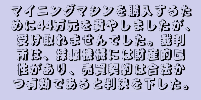 マイニングマシンを購入するために44万元を費やしましたが、受け取れませんでした。裁判所は、採掘機械には財産的属性があり、売買契約は合法かつ有効であると判決を下した。