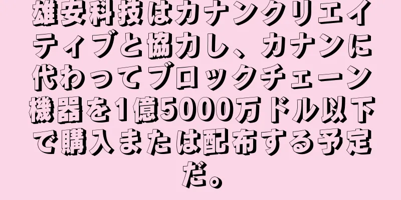 雄安科技はカナンクリエイティブと協力し、カナンに代わってブロックチェーン機器を1億5000万ドル以下で購入または配布する予定だ。