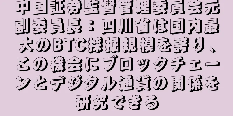 中国証券監督管理委員会元副委員長：四川省は国内最大のBTC採掘規模を誇り、この機会にブロックチェーンとデジタル通貨の関係を研究できる