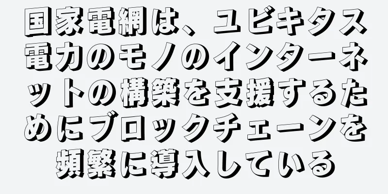 国家電網は、ユビキタス電力のモノのインターネットの構築を支援するためにブロックチェーンを頻繁に導入している