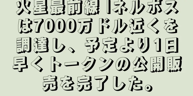 火星最前線 |ネルボスは7000万ドル近くを調達し、予定より1日早くトークンの公開販売を完了した。