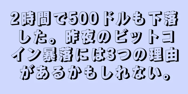 2時間で500ドルも下落した。昨夜のビットコイン暴落には3つの理由があるかもしれない。