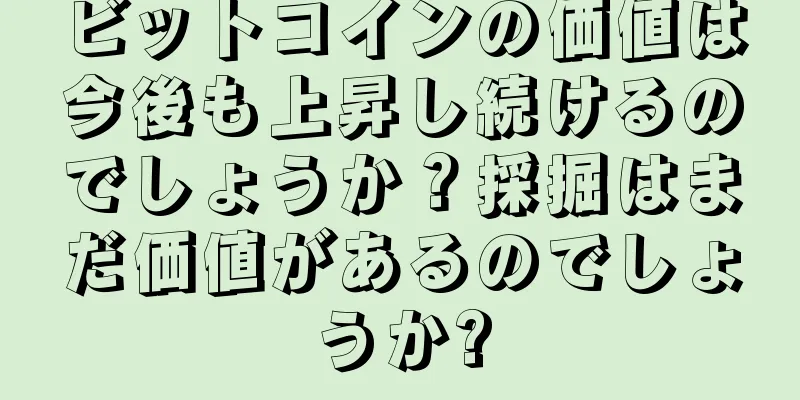 ビットコインの価値は今後も上昇し続けるのでしょうか？採掘はまだ価値があるのでしょうか?