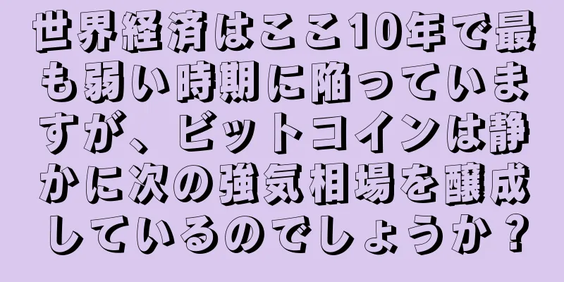 世界経済はここ10年で最も弱い時期に陥っていますが、ビットコインは静かに次の強気相場を醸成しているのでしょうか？