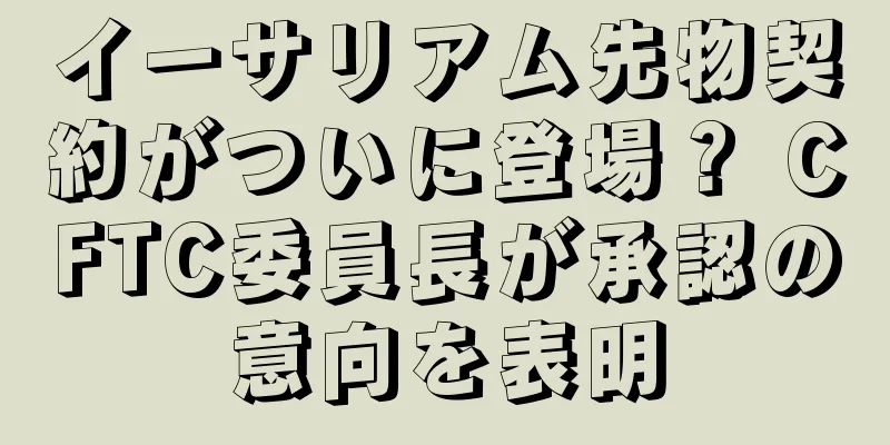 イーサリアム先物契約がついに登場？ CFTC委員長が承認の意向を表明