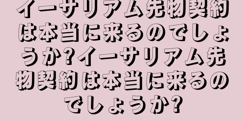 イーサリアム先物契約は本当に来るのでしょうか?イーサリアム先物契約は本当に来るのでしょうか?