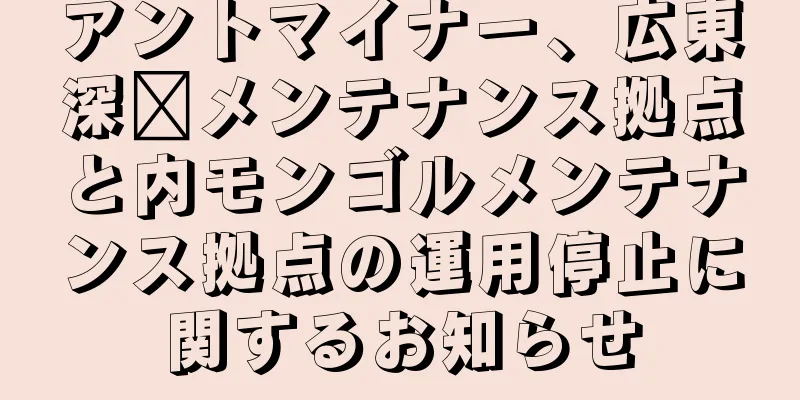 アントマイナー、広東深圳メンテナンス拠点と内モンゴルメンテナンス拠点の運用停止に関するお知らせ