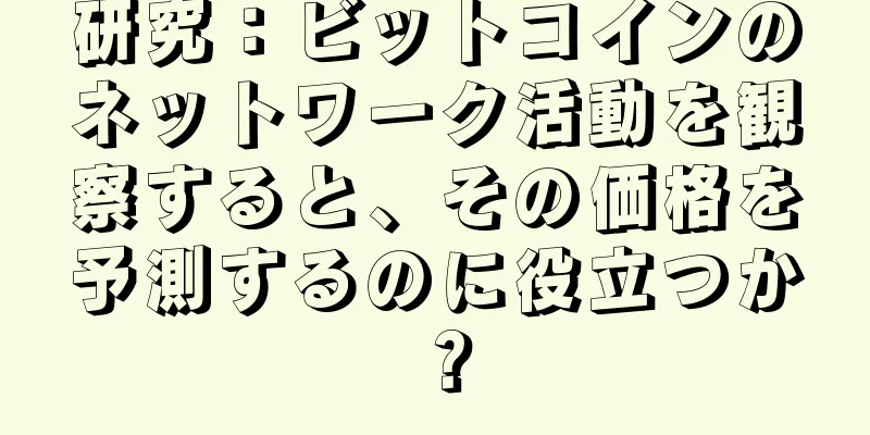 研究：ビットコインのネットワーク活動を観察すると、その価格を予測するのに役立つか？