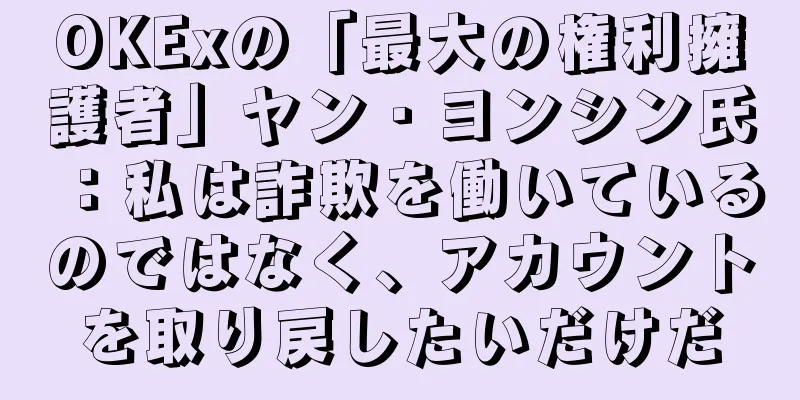 OKExの「最大の権利擁護者」ヤン・ヨンシン氏：私は詐欺を働いているのではなく、アカウントを取り戻したいだけだ
