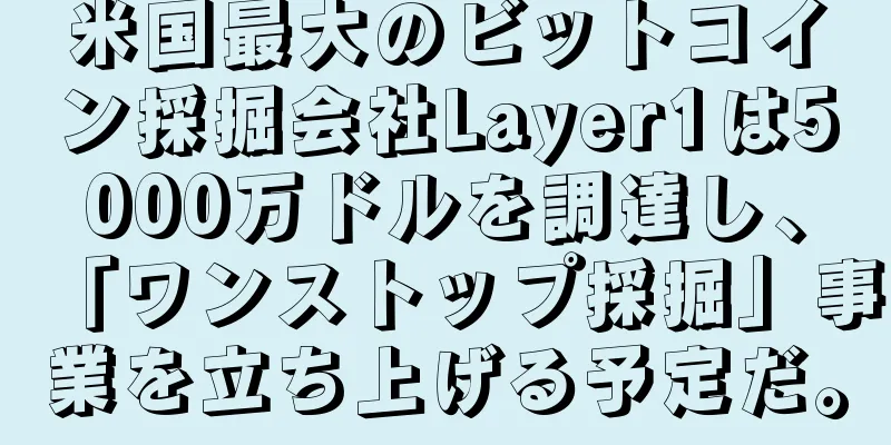 米国最大のビットコイン採掘会社Layer1は5000万ドルを調達し、「ワンストップ採掘」事業を立ち上げる予定だ。