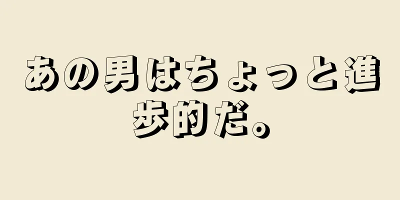 あの男はちょっと進歩的だ。