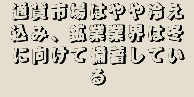 通貨市場はやや冷え込み、鉱業業界は冬に向けて備蓄している
