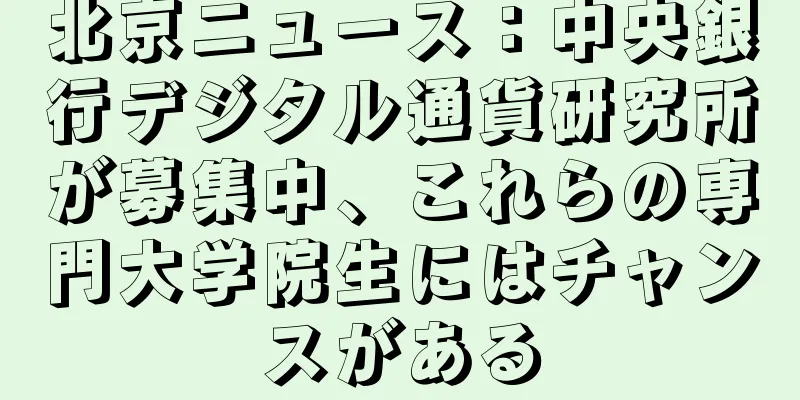 北京ニュース：中央銀行デジタル通貨研究所が募集中、これらの専門大学院生にはチャンスがある