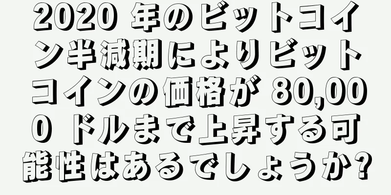 2020 年のビットコイン半減期によりビットコインの価格が 80,000 ドルまで上昇する可能性はあるでしょうか?