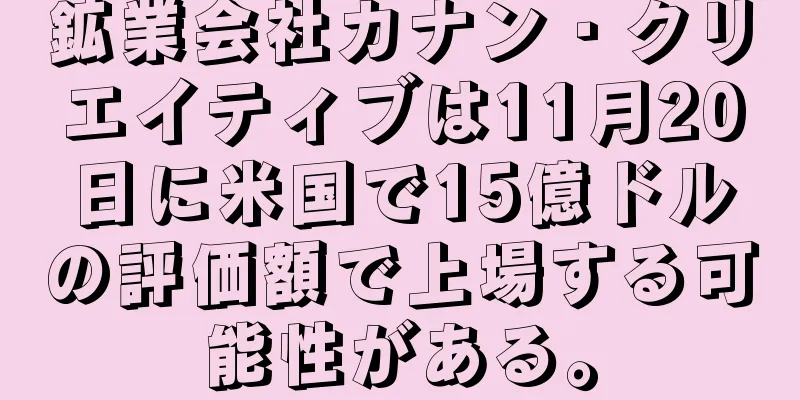鉱業会社カナン・クリエイティブは11月20日に米国で15億ドルの評価額で上場する可能性がある。
