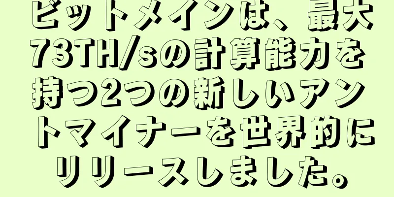 ビットメインは、最大73TH/sの計算能力を持つ2つの新しいアントマイナーを世界的にリリースしました。