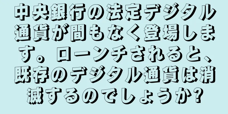 中央銀行の法定デジタル通貨が間もなく登場します。ローンチされると、既存のデジタル通貨は消滅するのでしょうか?