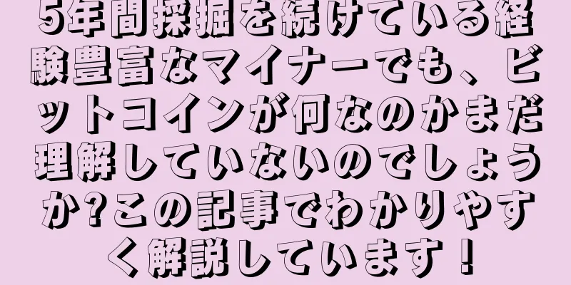 5年間採掘を続けている経験豊富なマイナーでも、ビットコインが何なのかまだ理解していないのでしょうか?この記事でわかりやすく解説しています！