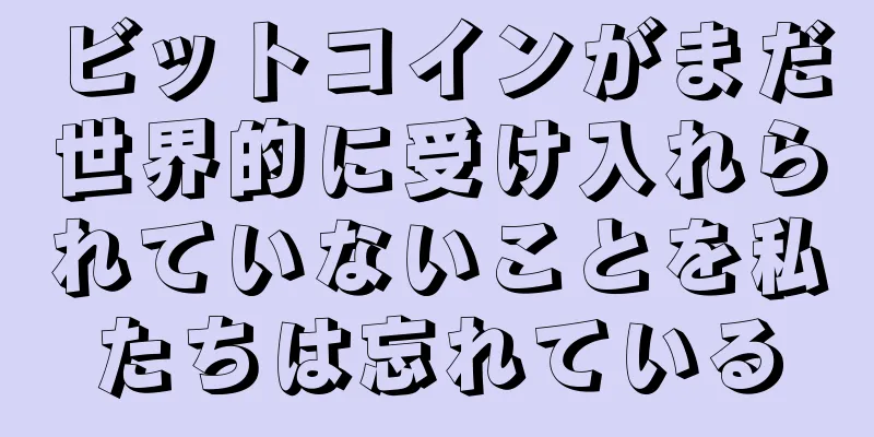 ビットコインがまだ世界的に受け入れられていないことを私たちは忘れている