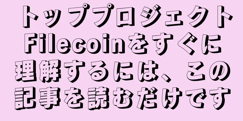 トッププロジェクトFilecoinをすぐに理解するには、この記事を読むだけです