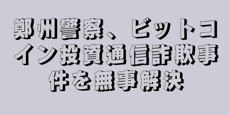 鄭州警察、ビットコイン投資通信詐欺事件を無事解決