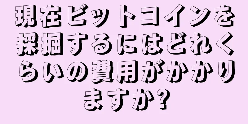 現在ビットコインを採掘するにはどれくらいの費用がかかりますか?