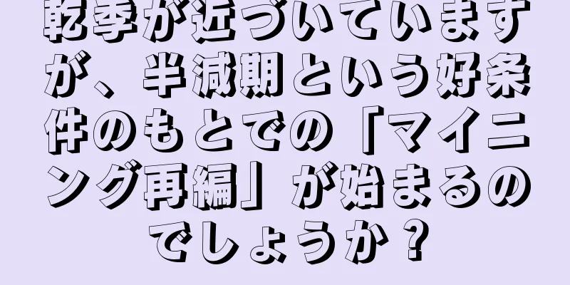 乾季が近づいていますが、半減期という好条件のもとでの「マイニング再編」が始まるのでしょうか？