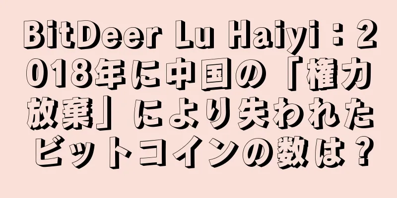 BitDeer Lu Haiyi：2018年に中国の「権力放棄」により失われたビットコインの数は？