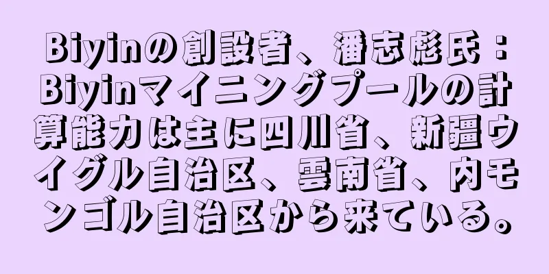 Biyinの創設者、潘志彪氏：Biyinマイニングプールの計算能力は主に四川省、新疆ウイグル自治区、雲南省、内モンゴル自治区から来ている。