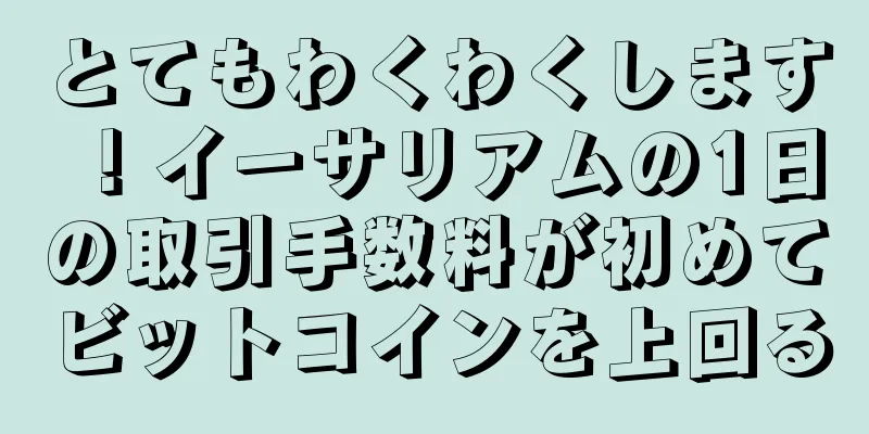 とてもわくわくします！イーサリアムの1日の取引手数料が初めてビットコインを上回る