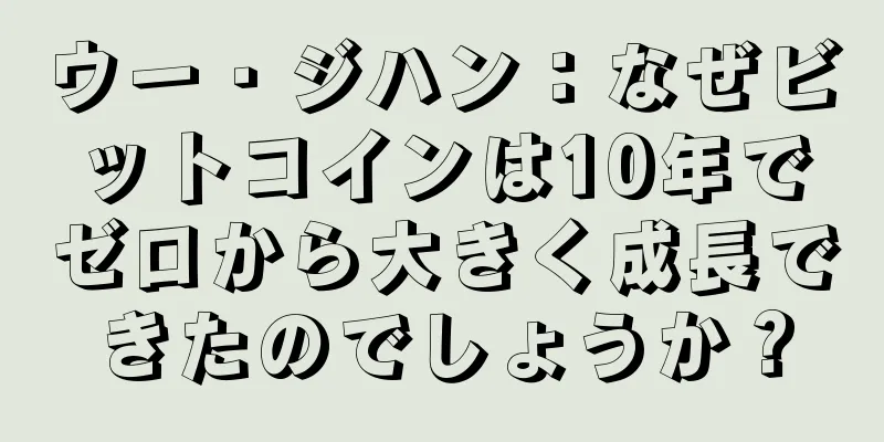 ウー・ジハン：なぜビットコインは10年でゼロから大きく成長できたのでしょうか？