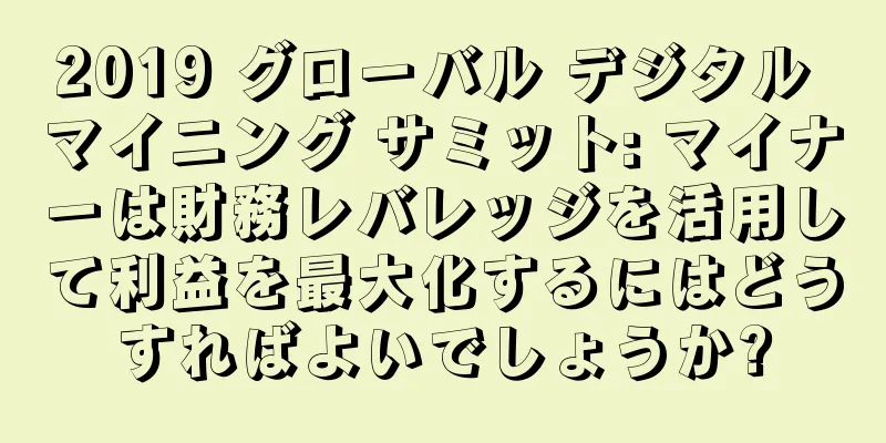 2019 グローバル デジタル マイニング サミット: マイナーは財務レバレッジを活用して利益を最大化するにはどうすればよいでしょうか?