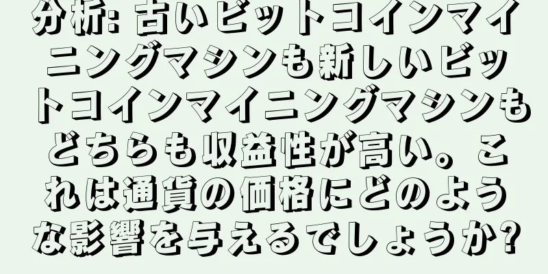 分析: 古いビットコインマイニングマシンも新しいビットコインマイニングマシンもどちらも収益性が高い。これは通貨の価格にどのような影響を与えるでしょうか?