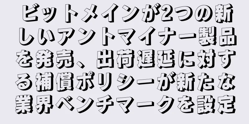 ビットメインが2つの新しいアントマイナー製品を発売、出荷遅延に対する補償ポリシーが新たな業界ベンチマークを設定