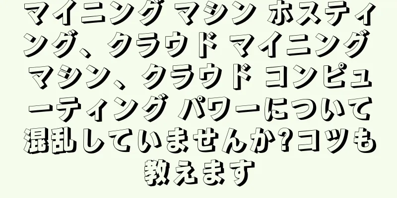 マイニング マシン ホスティング、クラウド マイニング マシン、クラウド コンピューティング パワーについて混乱していませんか?コツも教えます