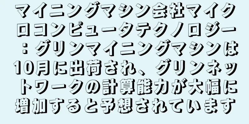 マイニングマシン会社マイクロコンピュータテクノロジー：グリンマイニングマシンは10月に出荷され、グリンネットワークの計算能力が大幅に増加すると予想されています