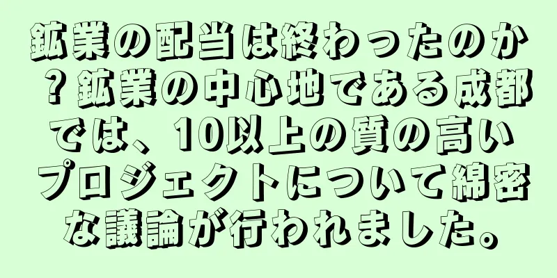 鉱業の配当は終わったのか？鉱業の中心地である成都では、10以上の質の高いプロジェクトについて綿密な議論が行われました。