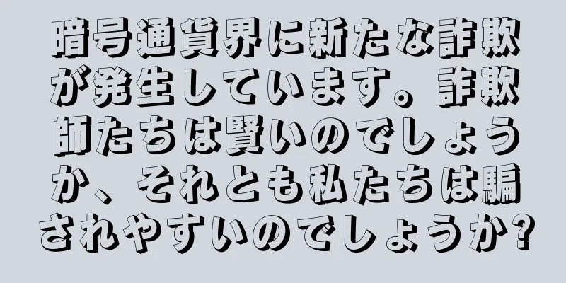 暗号通貨界に新たな詐欺が発生しています。詐欺師たちは賢いのでしょうか、それとも私たちは騙されやすいのでしょうか?