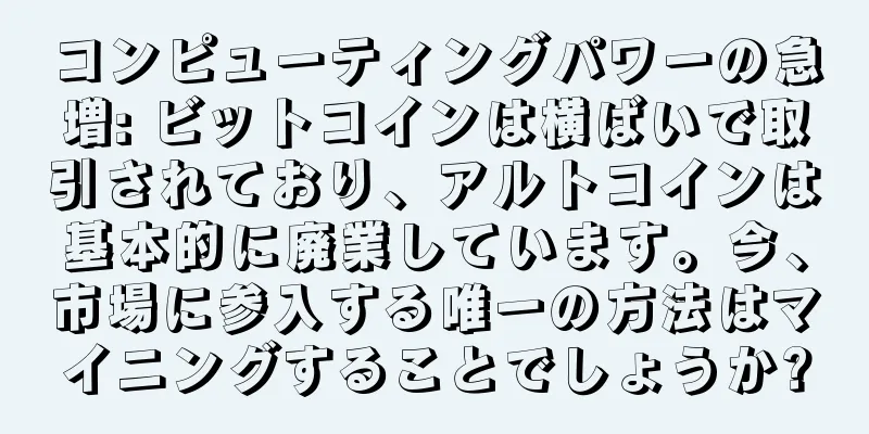 コンピューティングパワーの急増: ビットコインは横ばいで取引されており、アルトコインは基本的に廃業しています。今、市場に参入する唯一の方法はマイニングすることでしょうか?