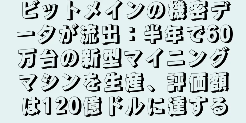 ビットメインの機密データが流出：半年で60万台の新型マイニングマシンを生産、評価額は120億ドルに達する