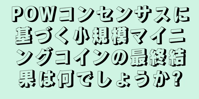 POWコンセンサスに基づく小規模マイニングコインの最終結果は何でしょうか?