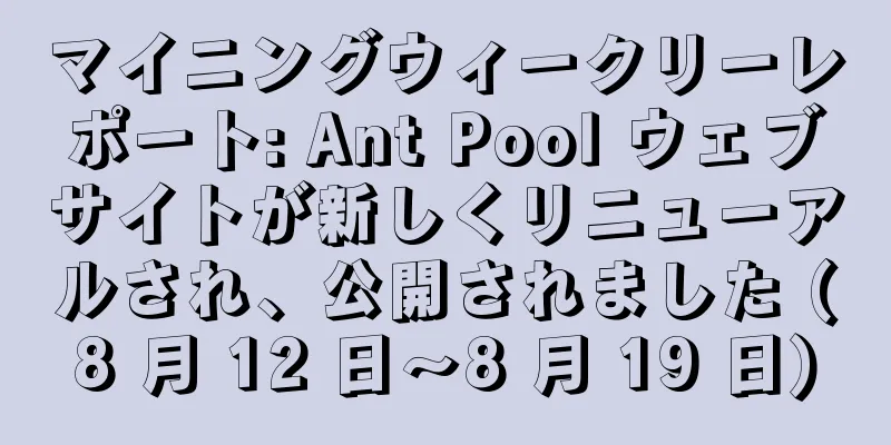 マイニングウィークリーレポート: Ant Pool ウェブサイトが新しくリニューアルされ、公開されました (8 月 12 日～8 月 19 日)