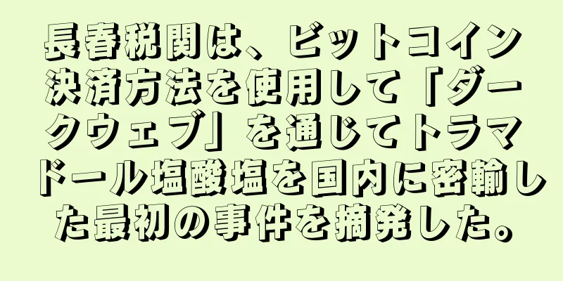 長春税関は、ビットコイン決済方法を使用して「ダークウェブ」を通じてトラマドール塩酸塩を国内に密輸した最初の事件を摘発した。