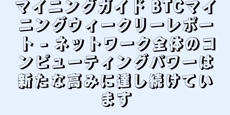 マイニングガイド BTCマイニングウィークリーレポート - ネットワーク全体のコンピューティングパワーは新たな高みに達し続けています